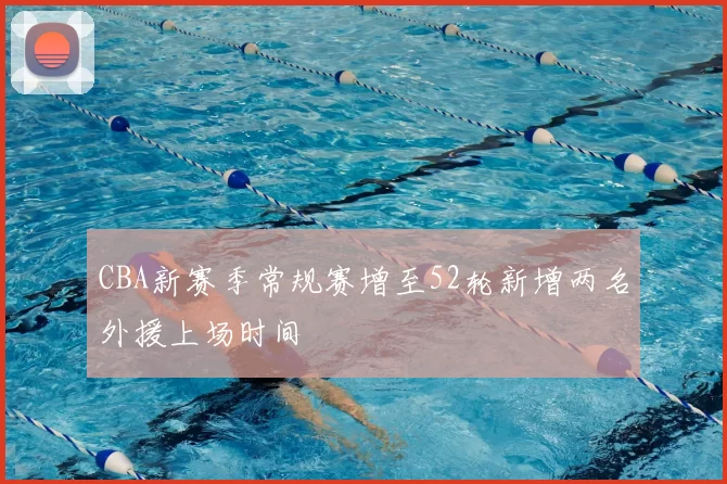 CBA新赛季常规赛增至52轮新增两名外援上场时间