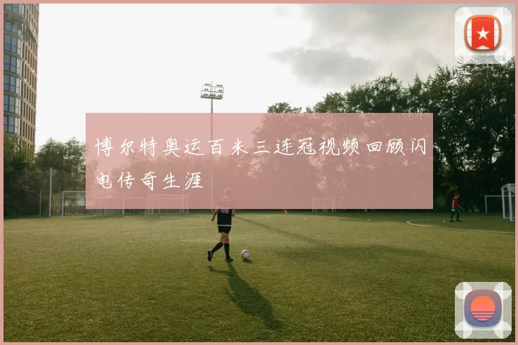 博尔特奥运百米三连冠视频回顾闪电传奇生涯