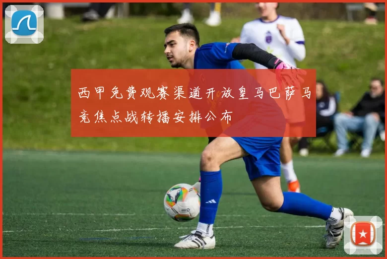 西甲免费观赛渠道开放皇马巴萨马竞焦点战转播安排公布