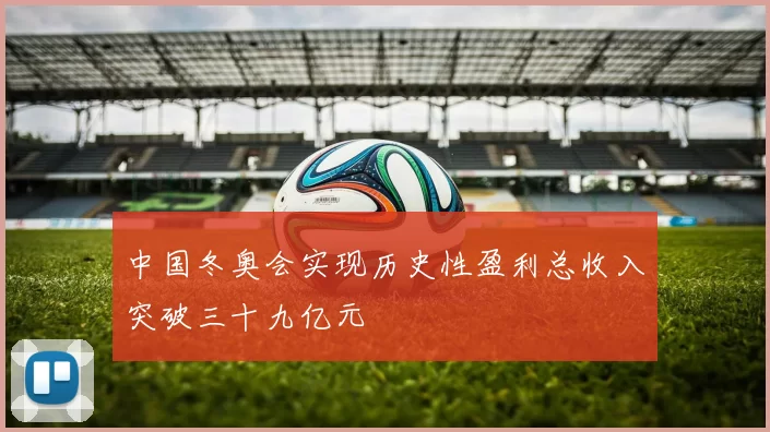 中国冬奥会实现历史性盈利总收入突破三十九亿元