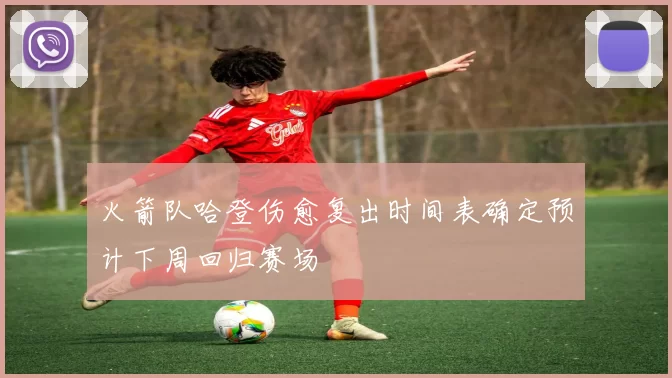 火箭队哈登伤愈复出时间表确定预计下周回归赛场