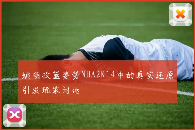 姚明投篮姿势NBA2K14中的真实还原引发玩家讨论