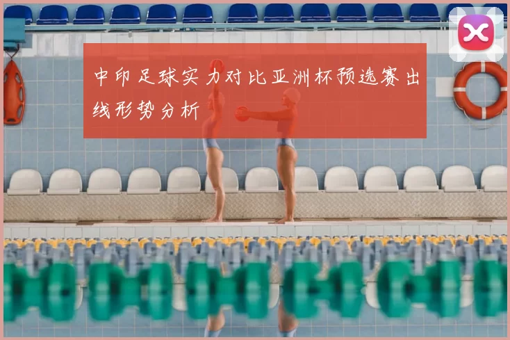 中印足球实力对比亚洲杯预选赛出线形势分析