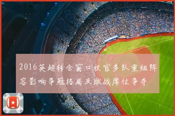 2016英超转会窗口收官多队重组阵容影响争冠格局及欧战席位争夺