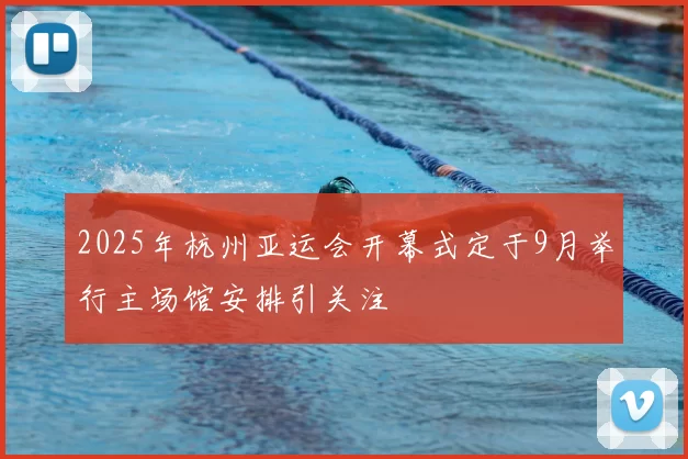 2025年杭州亚运会开幕式定于9月举行主场馆安排引关注