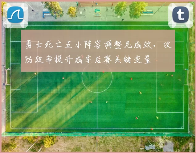 勇士死亡五小阵容调整见成效，攻防效率提升成季后赛关键变量