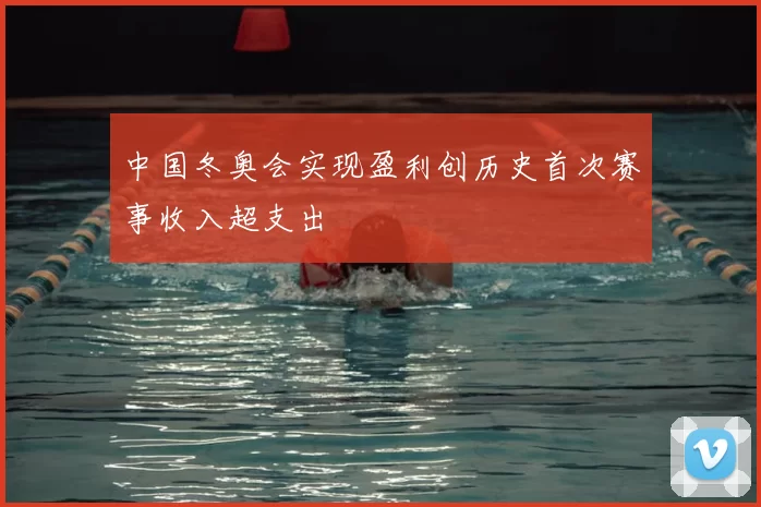 中国冬奥会实现盈利创历史首次赛事收入超支出