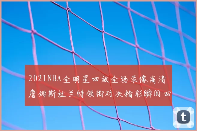 2021NBA全明星回放全场录像高清 詹姆斯杜兰特领衔对决精彩瞬间回顾