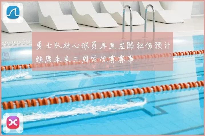 勇士队核心球员库里左膝扭伤预计缺席未来三周常规赛赛事