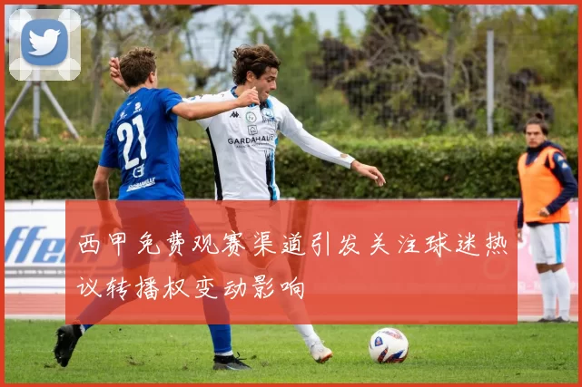 西甲免费观赛渠道引发关注球迷热议转播权变动影响
