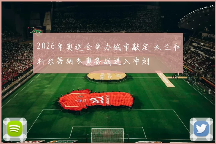 2026年奥运会举办城市敲定 米兰和科尔蒂纳冬奥备战进入冲刺
