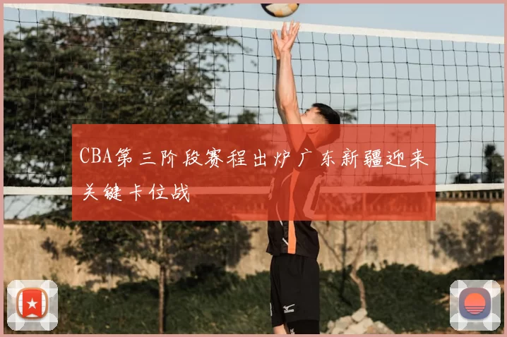 CBA第三阶段赛程出炉广东新疆迎来关键卡位战