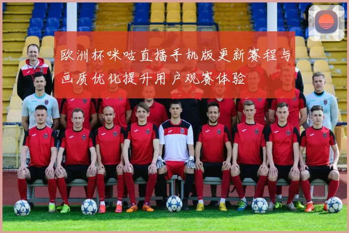 欧洲杯咪咕直播手机版更新赛程与画质优化提升用户观赛体验
