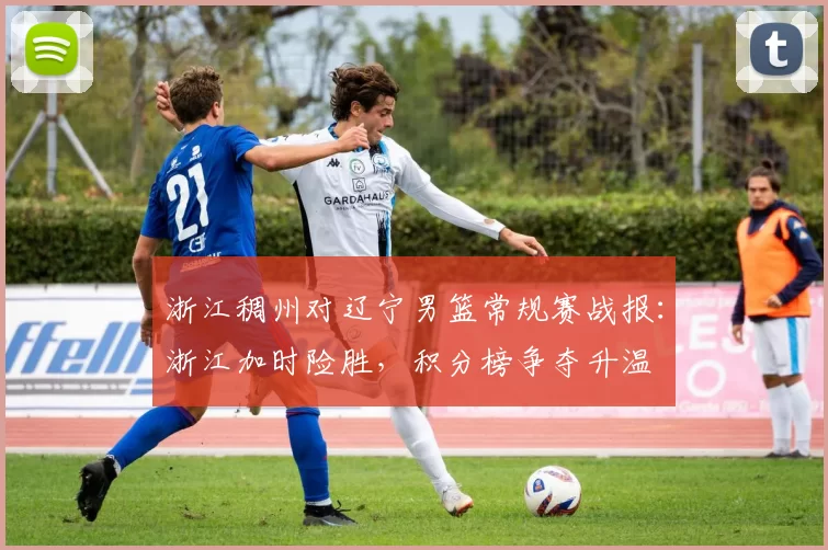 浙江稠州对辽宁男篮常规赛战报：浙江加时险胜，积分榜争夺升温