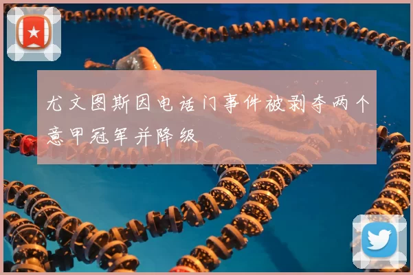 尤文图斯因电话门事件被剥夺两个意甲冠军并降级