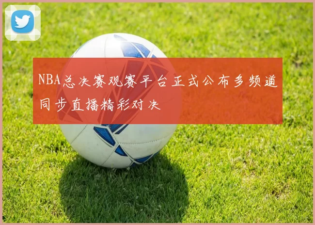 NBA总决赛观赛平台正式公布多频道同步直播精彩对决