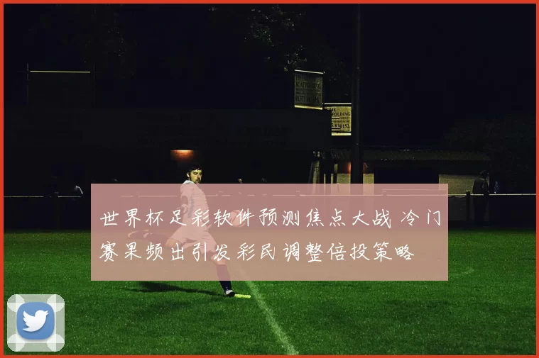 世界杯足彩软件预测焦点大战 冷门赛果频出引发彩民调整倍投策略