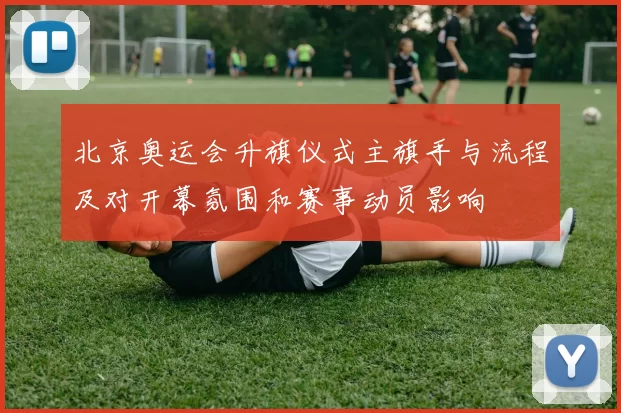 北京奥运会升旗仪式主旗手与流程及对开幕氛围和赛事动员影响