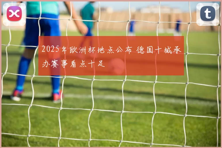 2025年欧洲杯地点公布 德国十城承办赛事看点十足