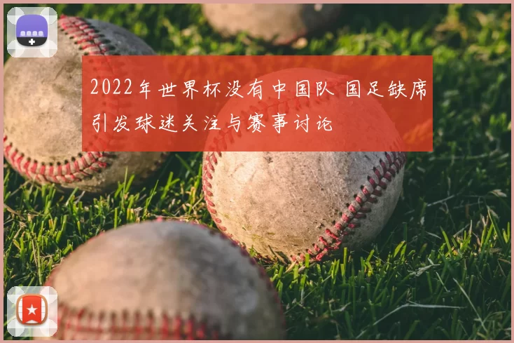 2022年世界杯没有中国队 国足缺席引发球迷关注与赛事讨论
