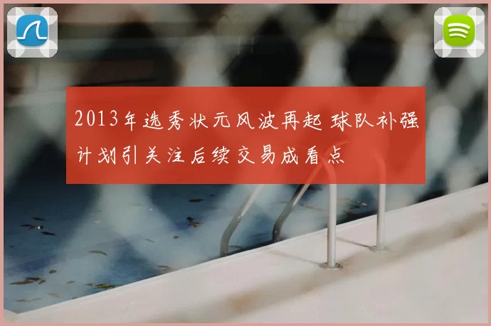 2013年选秀状元风波再起 球队补强计划引关注后续交易成看点