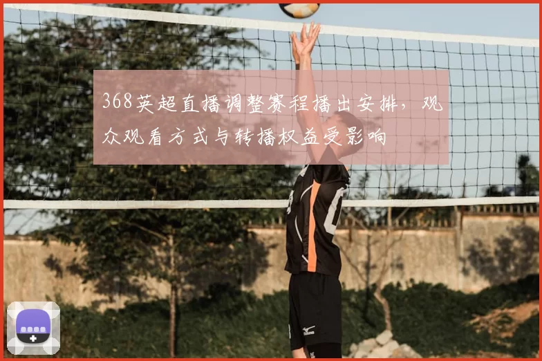 368英超直播调整赛程播出安排，观众观看方式与转播权益受影响