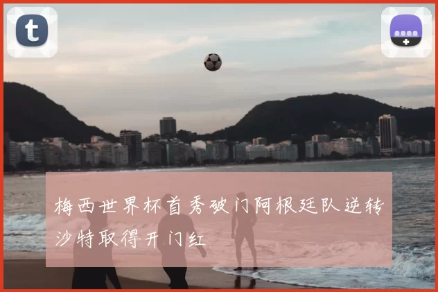 梅西世界杯首秀破门阿根廷队逆转沙特取得开门红