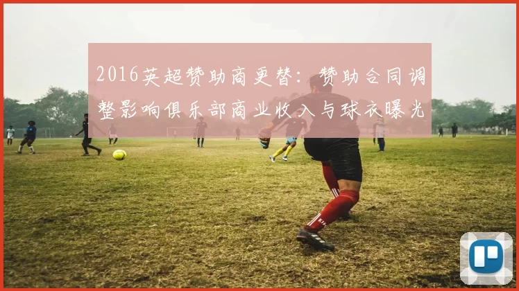 2016英超赞助商更替：赞助合同调整影响俱乐部商业收入与球衣曝光