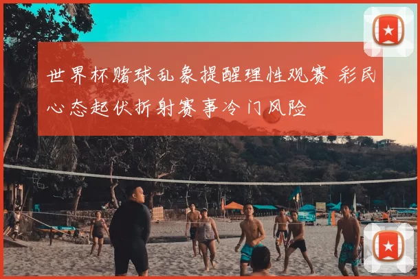 世界杯赌球乱象提醒理性观赛 彩民心态起伏折射赛事冷门风险