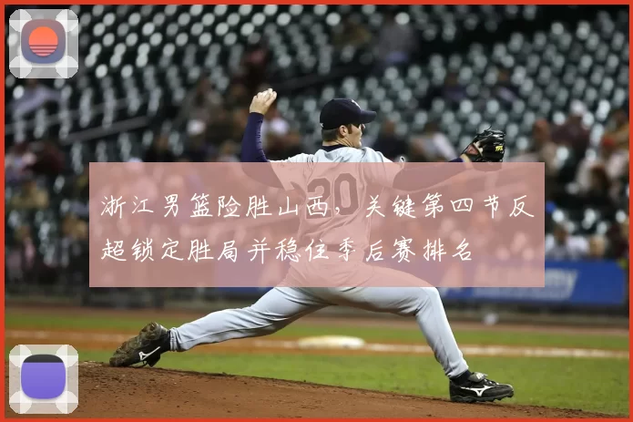 浙江男篮险胜山西，关键第四节反超锁定胜局并稳住季后赛排名