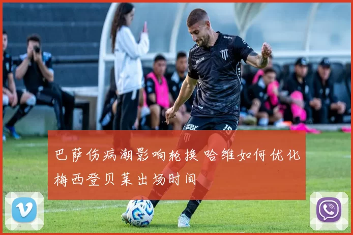 巴萨伤病潮影响轮换 哈维如何优化梅西登贝莱出场时间