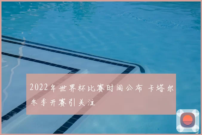 2022年世界杯比赛时间公布 卡塔尔冬季开赛引关注