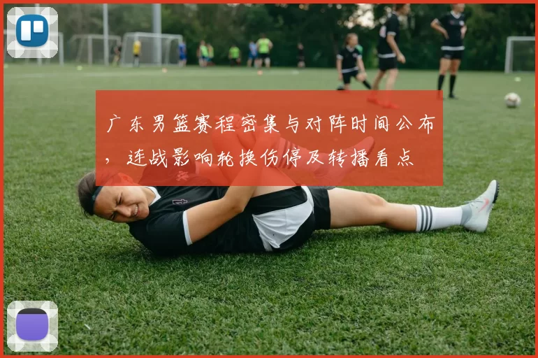 广东男篮赛程密集与对阵时间公布，连战影响轮换伤停及转播看点