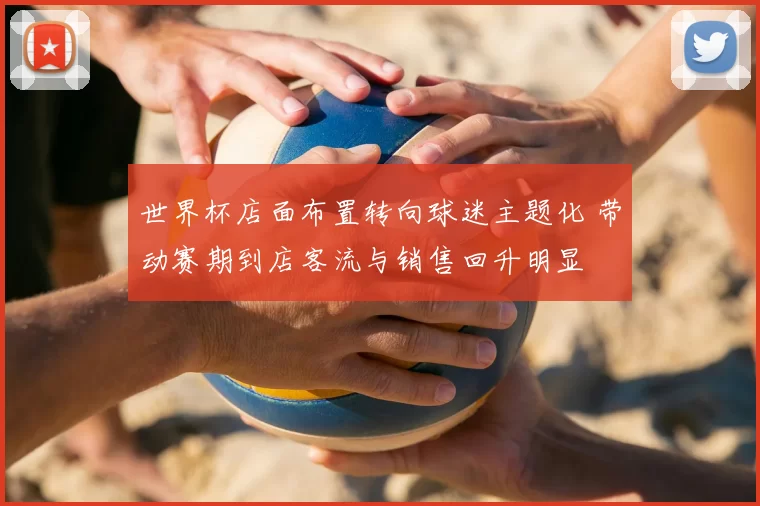 世界杯店面布置转向球迷主题化 带动赛期到店客流与销售回升明显