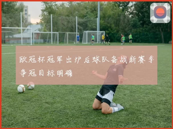 欧冠杯冠军出炉后球队备战新赛季争冠目标明确
