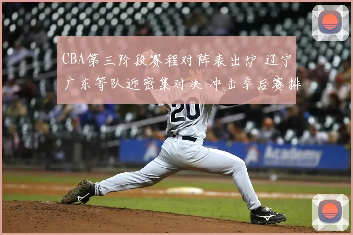 CBA第三阶段赛程对阵表出炉 辽宁广东等队迎密集对决 冲击季后赛排名成看点