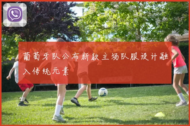 葡萄牙队公布新款主场队服设计融入传统元素