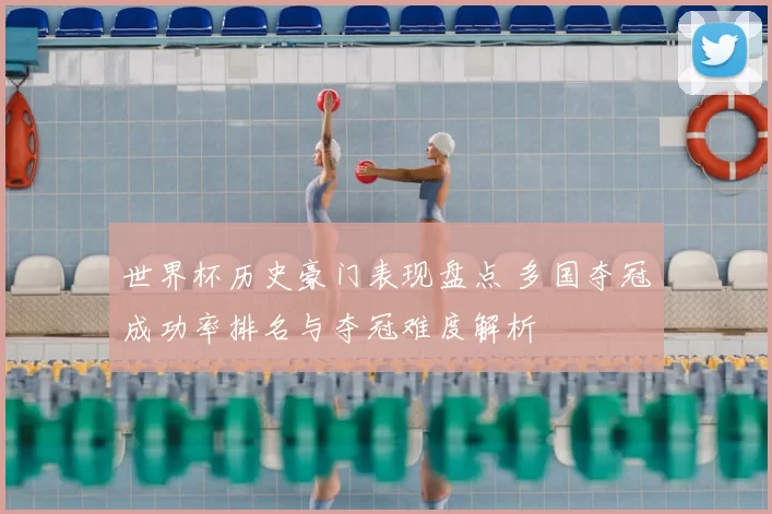 世界杯历史豪门表现盘点 多国夺冠成功率排名与夺冠难度解析