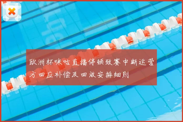 欧洲杯咪咕直播停顿致赛中断运营方回应补偿及回放安排细则