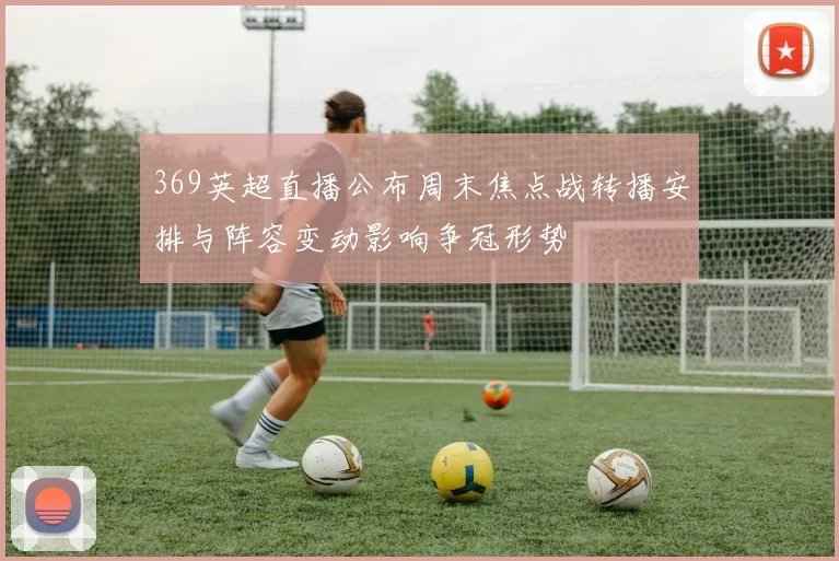 369英超直播公布周末焦点战转播安排与阵容变动影响争冠形势