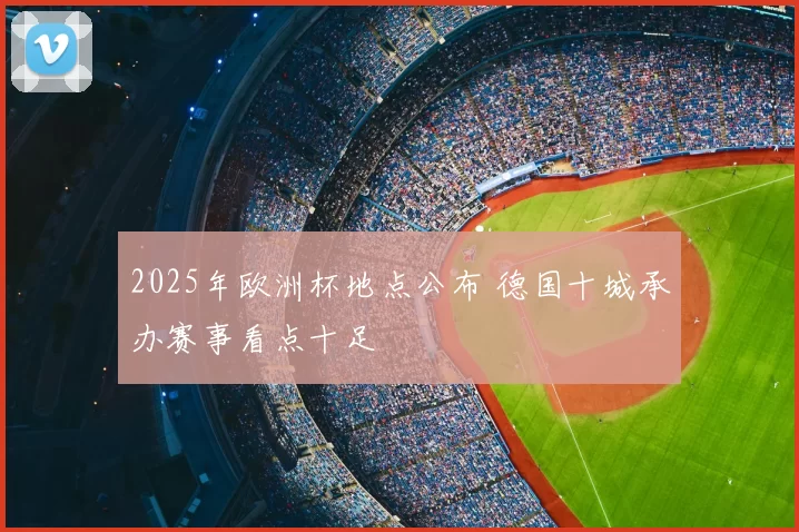 2025年欧洲杯地点公布 德国十城承办赛事看点十足
