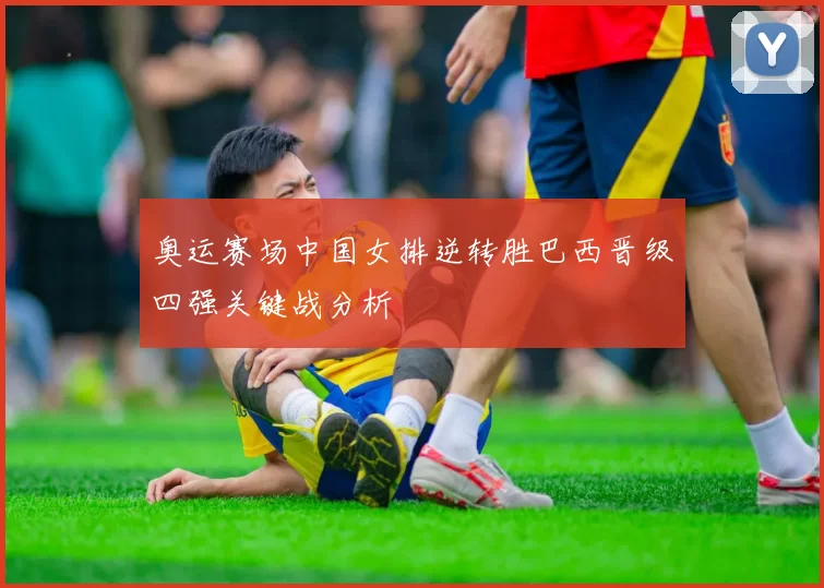 奥运赛场中国女排逆转胜巴西晋级四强关键战分析