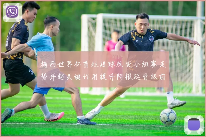 梅西世界杯首粒进球改变小组赛走势并起关键作用提升阿根廷晋级前景