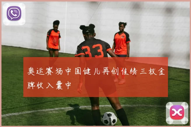 奥运赛场中国健儿再创佳绩三枚金牌收入囊中