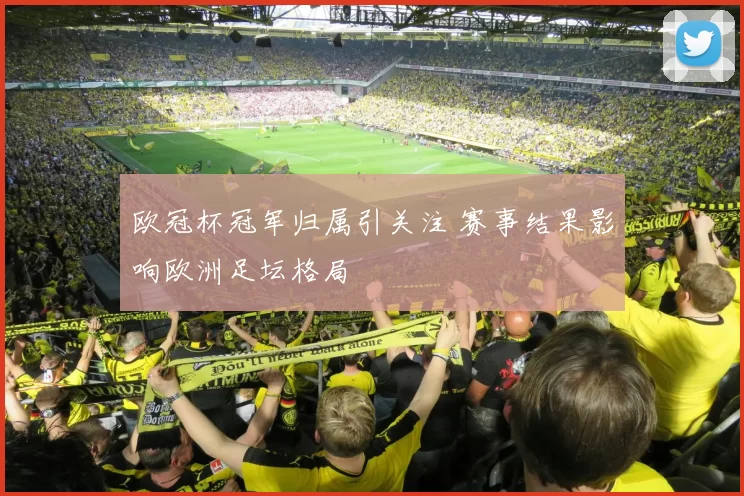 欧冠杯冠军归属引关注 赛事结果影响欧洲足坛格局