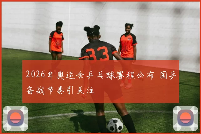 2026年奥运会乒乓球赛程公布 国乒备战节奏引关注