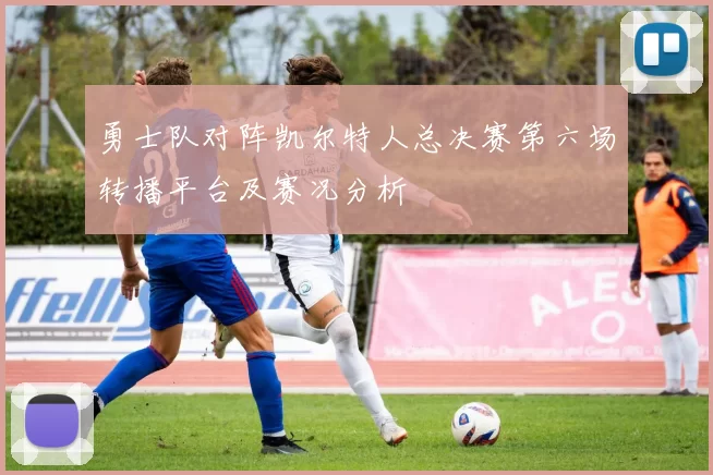 勇士队对阵凯尔特人总决赛第六场转播平台及赛况分析