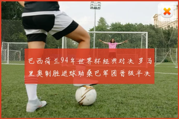 巴西荷兰94年世界杯经典对决 罗马里奥制胜进球助桑巴军团晋级半决赛