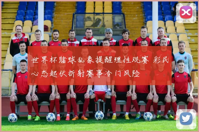 世界杯赌球乱象提醒理性观赛 彩民心态起伏折射赛事冷门风险