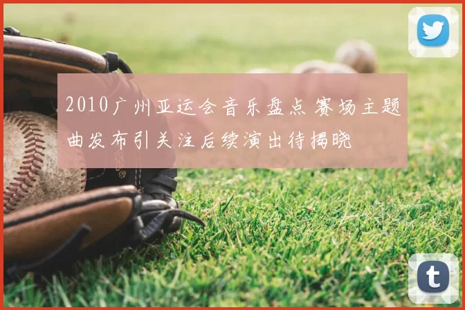 2010广州亚运会音乐盘点 赛场主题曲发布引关注后续演出待揭晓